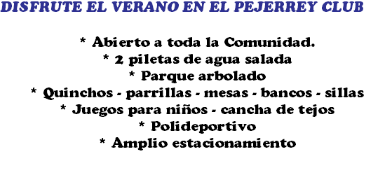 DISFRUTE EL VERANO EN EL PEJERREY CLUB * Abierto a toda la Comunidad. * 2 piletas de agua salada * Parque arbolado * Quinchos - parrillas - mesas - bancos - sillas * Juegos para niños - cancha de tejos * Polideportivo * Amplio estacionamiento 